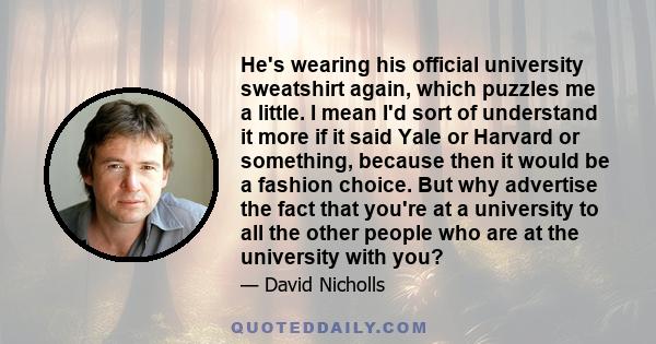 He's wearing his official university sweatshirt again, which puzzles me a little. I mean I'd sort of understand it more if it said Yale or Harvard or something, because then it would be a fashion choice. But why