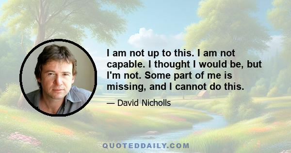 I am not up to this. I am not capable. I thought I would be, but I'm not. Some part of me is missing, and I cannot do this.