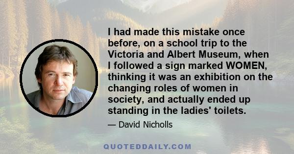 I had made this mistake once before, on a school trip to the Victoria and Albert Museum, when I followed a sign marked WOMEN, thinking it was an exhibition on the changing roles of women in society, and actually ended