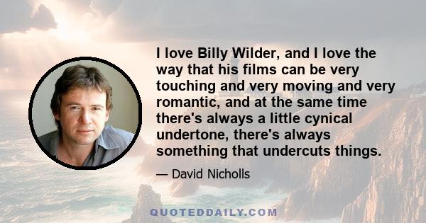 I love Billy Wilder, and I love the way that his films can be very touching and very moving and very romantic, and at the same time there's always a little cynical undertone, there's always something that undercuts