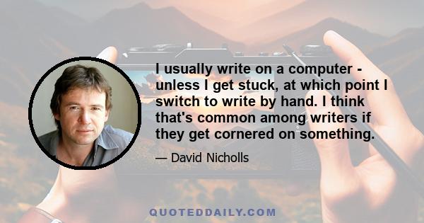 I usually write on a computer - unless I get stuck, at which point I switch to write by hand. I think that's common among writers if they get cornered on something.