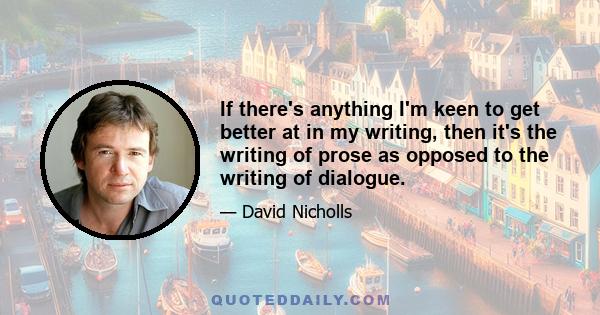 If there's anything I'm keen to get better at in my writing, then it's the writing of prose as opposed to the writing of dialogue.