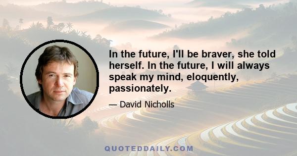 In the future, I'll be braver, she told herself. In the future, I will always speak my mind, eloquently, passionately.