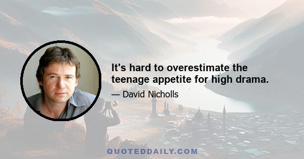 It's hard to overestimate the teenage appetite for high drama.