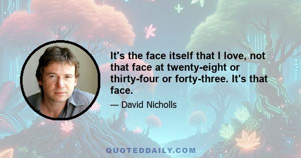 It's the face itself that I love, not that face at twenty-eight or thirty-four or forty-three. It's that face.