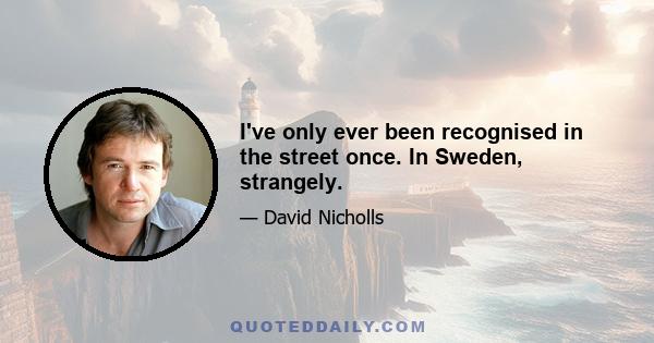 I've only ever been recognised in the street once. In Sweden, strangely.