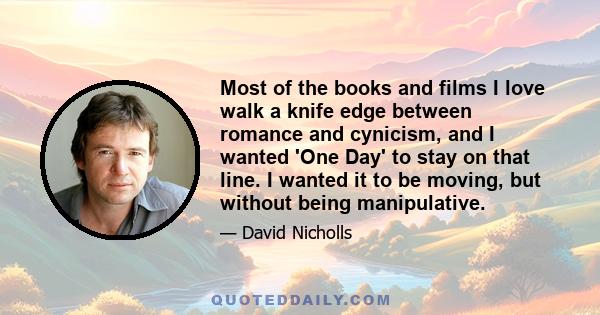 Most of the books and films I love walk a knife edge between romance and cynicism, and I wanted 'One Day' to stay on that line. I wanted it to be moving, but without being manipulative.