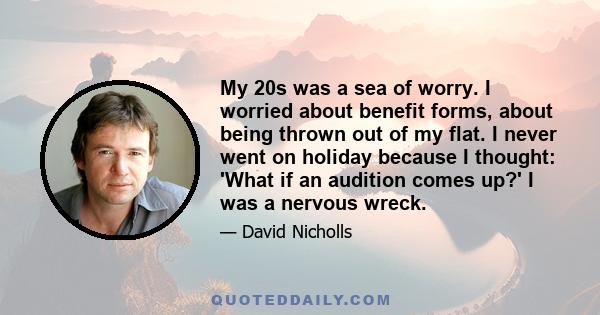 My 20s was a sea of worry. I worried about benefit forms, about being thrown out of my flat. I never went on holiday because I thought: 'What if an audition comes up?' I was a nervous wreck.