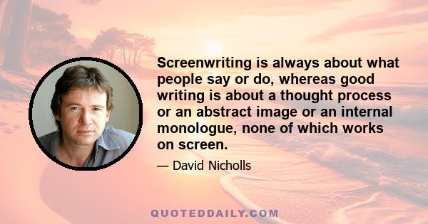 Screenwriting is always about what people say or do, whereas good writing is about a thought process or an abstract image or an internal monologue, none of which works on screen.