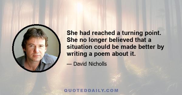 She had reached a turning point. She no longer believed that a situation could be made better by writing a poem about it.