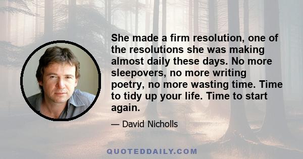 She made a firm resolution, one of the resolutions she was making almost daily these days. No more sleepovers, no more writing poetry, no more wasting time. Time to tidy up your life. Time to start again.