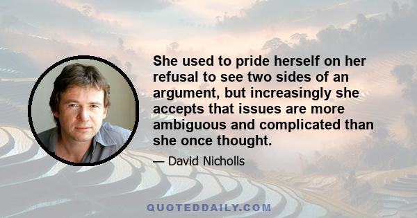 She used to pride herself on her refusal to see two sides of an argument, but increasingly she accepts that issues are more ambiguous and complicated than she once thought.