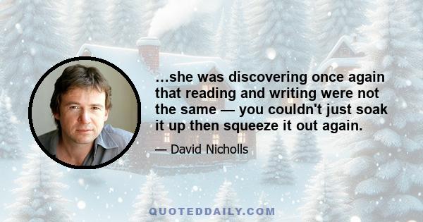 …she was discovering once again that reading and writing were not the same — you couldn't just soak it up then squeeze it out again.