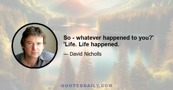 So - whatever happened to you?' 'Life. Life happened.