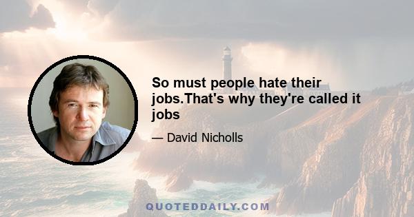 So must people hate their jobs.That's why they're called it jobs