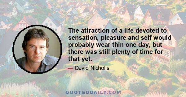 The attraction of a life devoted to sensation, pleasure and self would probably wear thin one day, but there was still plenty of time for that yet.