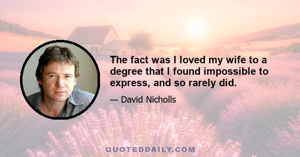 The fact was I loved my wife to a degree that I found impossible to express, and so rarely did.