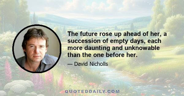 The future rose up ahead of her, a succession of empty days, each more daunting and unknowable than the one before her.