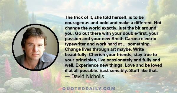 The trick of it, she told herself, is to be courageous and bold and make a different. Not change the world exactly, just the bit around you. Go out there with your double-first, your passion and your new Smith Carona