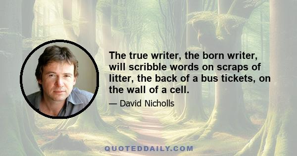 The true writer, the born writer, will scribble words on scraps of litter, the back of a bus tickets, on the wall of a cell.