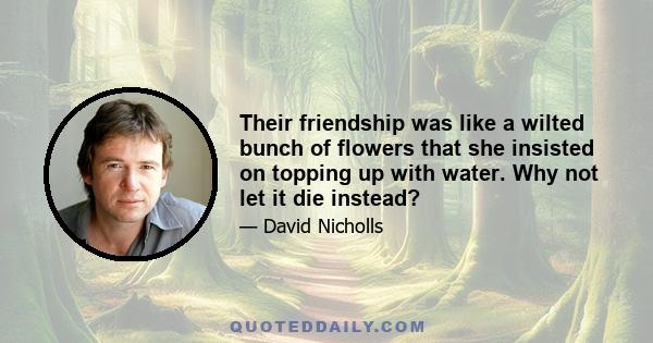 Their friendship was like a wilted bunch of flowers that she insisted on topping up with water. Why not let it die instead?