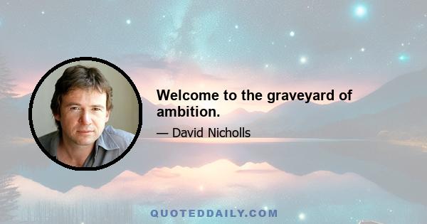 Welcome to the graveyard of ambition.