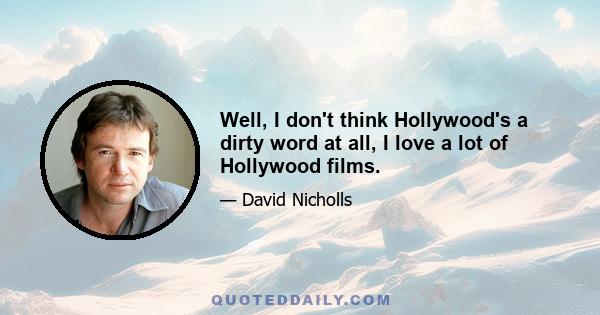 Well, I don't think Hollywood's a dirty word at all, I love a lot of Hollywood films.