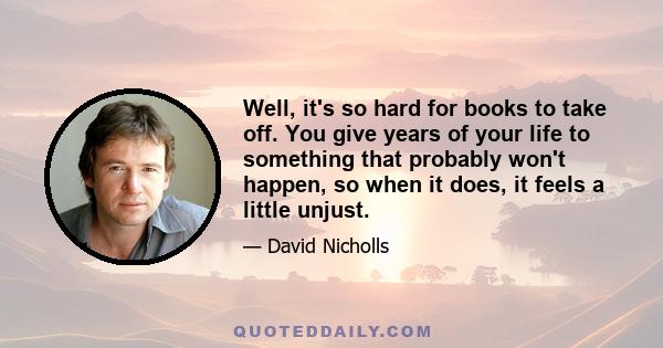 Well, it's so hard for books to take off. You give years of your life to something that probably won't happen, so when it does, it feels a little unjust.