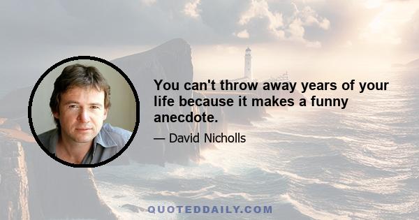 You can't throw away years of your life because it makes a funny anecdote.