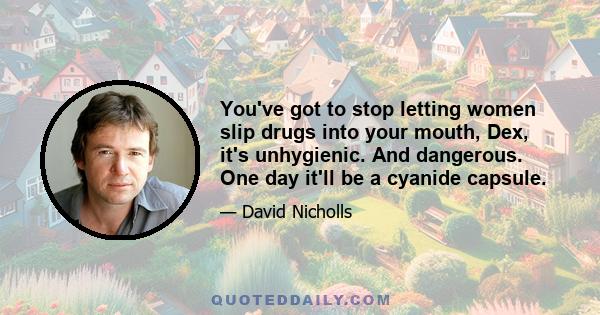 You've got to stop letting women slip drugs into your mouth, Dex, it's unhygienic. And dangerous. One day it'll be a cyanide capsule.