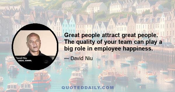 Great people attract great people. The quality of your team can play a big role in employee happiness.