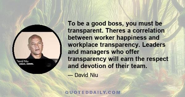 To be a good boss, you must be transparent. Theres a correlation between worker happiness and workplace transparency. Leaders and managers who offer transparency will earn the respect and devotion of their team.