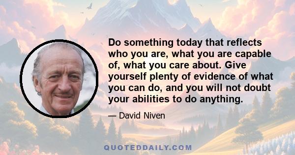 Do something today that reflects who you are, what you are capable of, what you care about. Give yourself plenty of evidence of what you can do, and you will not doubt your abilities to do anything.