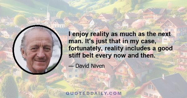 I enjoy reality as much as the next man. It's just that in my case, fortunately, reality includes a good stiff belt every now and then.