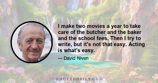 I make two movies a year to take care of the butcher and the baker and the school fees. Then I try to write, but it's not that easy. Acting is what's easy.