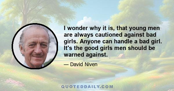 I wonder why it is, that young men are always cautioned against bad girls. Anyone can handle a bad girl. It's the good girls men should be warned against.