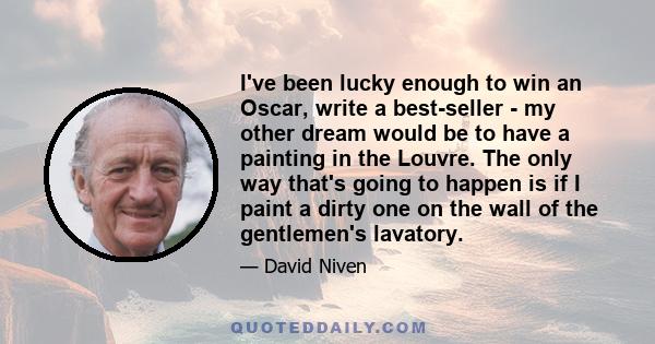 I've been lucky enough to win an Oscar, write a best-seller - my other dream would be to have a painting in the Louvre. The only way that's going to happen is if I paint a dirty one on the wall of the gentlemen's