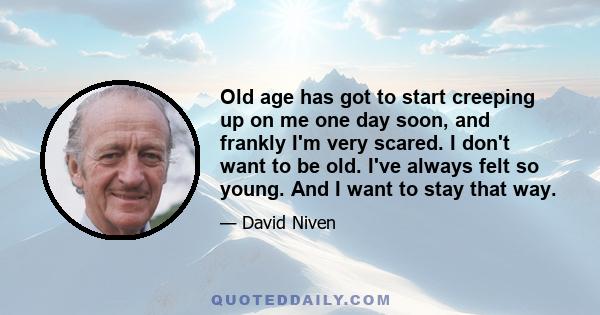 Old age has got to start creeping up on me one day soon, and frankly I'm very scared. I don't want to be old. I've always felt so young. And I want to stay that way.