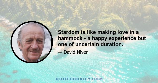 Stardom is like making love in a hammock - a happy experience but one of uncertain duration.