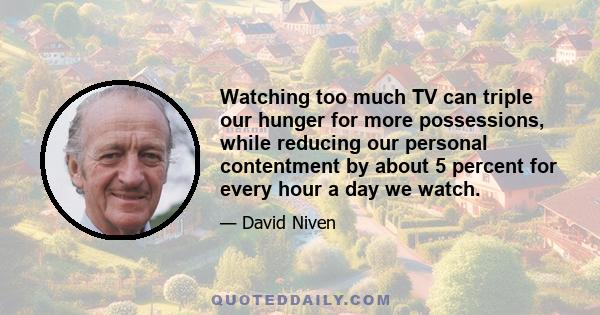 Watching too much TV can triple our hunger for more possessions, while reducing our personal contentment by about 5 percent for every hour a day we watch.