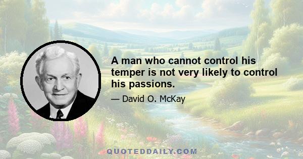 A man who cannot control his temper is not very likely to control his passions.