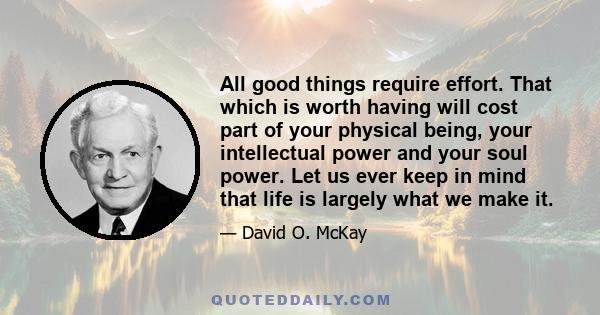 All good things require effort. That which is worth having will cost part of your physical being, your intellectual power, and your soul power—‘Ask, and it shall be given you; seek, and ye shall find; knock, and it