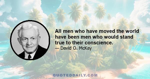 All men who have moved the world have been men who would stand true to their conscience.