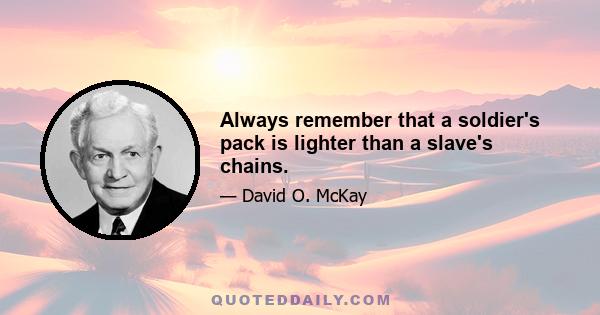 Always remember that a soldier's pack is lighter than a slave's chains.