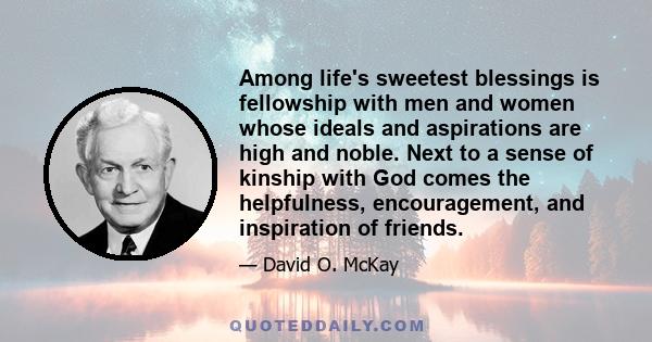 Among life's sweetest blessings is fellowship with men and women whose ideals and aspirations are high and noble. Next to a sense of kinship with God comes the helpfulness, encouragement, and inspiration of friends.