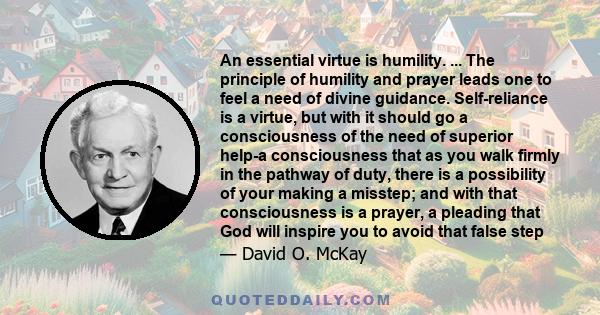 An essential virtue is humility. ... The principle of humility and prayer leads one to feel a need of divine guidance. Self-reliance is a virtue, but with it should go a consciousness of the need of superior help-a