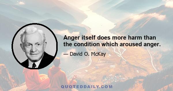 Anger itself does more harm than the condition which aroused anger.