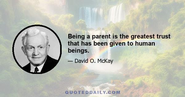 Being a parent is the greatest trust that has been given to human beings.