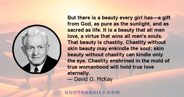 But there is a beauty every girl has—a gift from God, as pure as the sunlight, and as sacred as life. It is a beauty that all men love, a virtue that wins all men's souls. That beauty is chastity. Chastity without skin