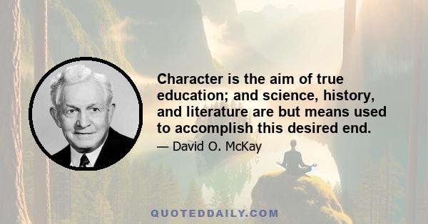 Character is the aim of true education; and science, history, and literature are but means used to accomplish this desired end.